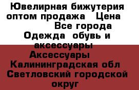 Ювелирная бижутерия оптом продажа › Цена ­ 10 000 - Все города Одежда, обувь и аксессуары » Аксессуары   . Калининградская обл.,Светловский городской округ 